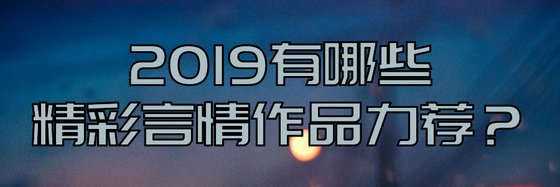 2019有哪些精彩言情作品力薦？